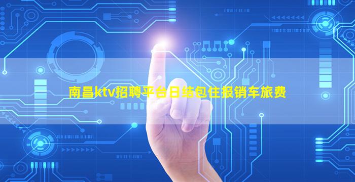 南昌ktv招聘平台日结包住报销车旅费